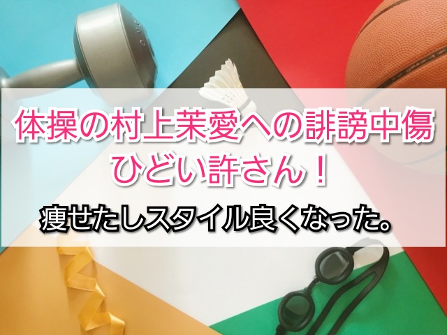 体操の村上茉愛誹謗中傷内容ひどい許さん 痩せたしスタイル良くなった Trendview