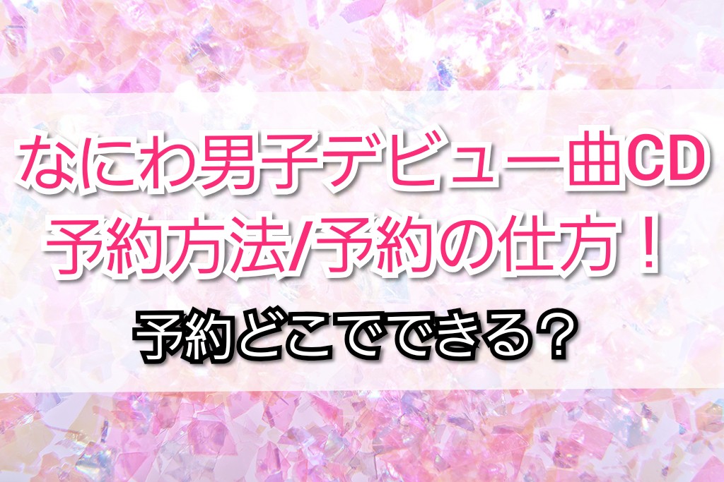 なにわ男子デビュー曲cd予約方法 予約の仕方 予約どこで出来る Trendview