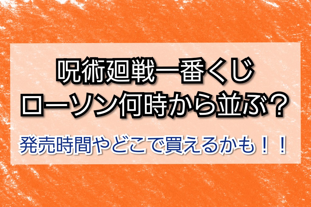 呪術廻戦一番くじローソン何時から並ぶ 発売時間は どこで買える Trendview