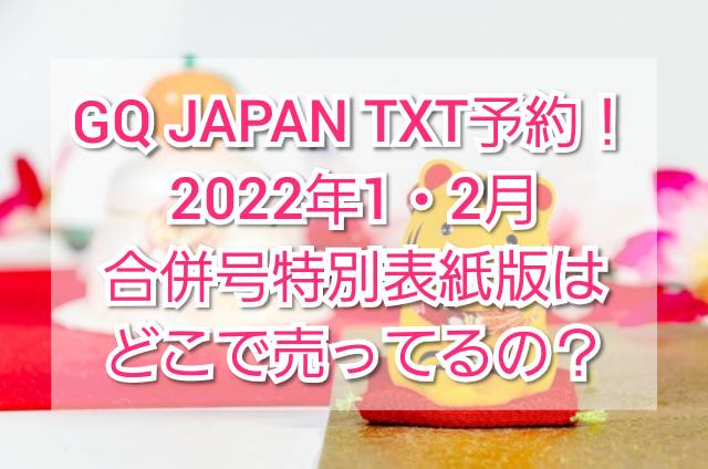 GQ JAPAN TXT予約！2022年1・2月号合併号特別表紙版 | TrendView