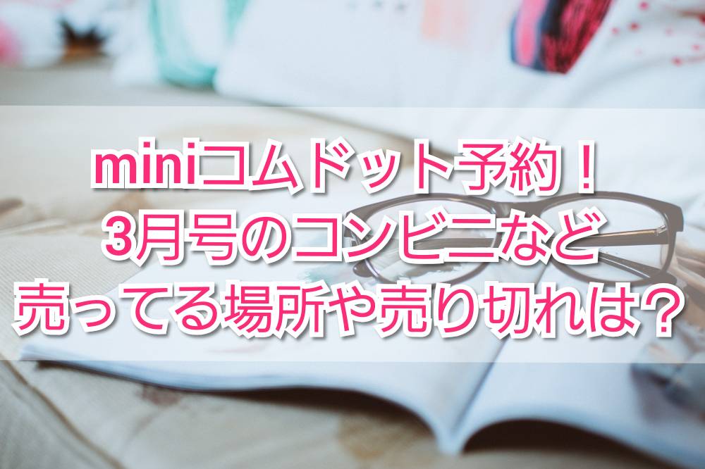 Miniコムドット予約 3月号コンビニ売ってる場所や売り切れ Trendview