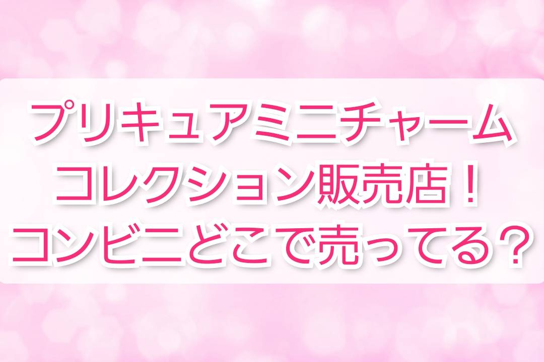 プリキュアミニチャームコレクション販売店 コンビニどこで売ってる Trendview
