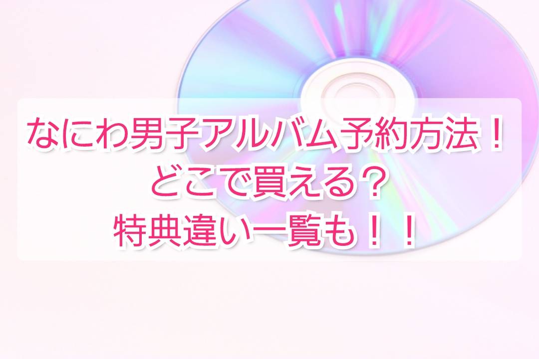 なにわ男子アルバム予約方法！どこで買える？特典違い一覧も | TrendView