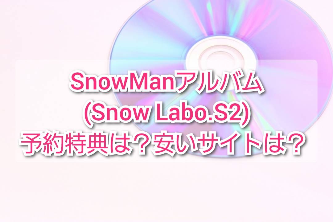 SnowManアルバム(Snow Labo. S2)予約特典は？Amazon(アマゾン 