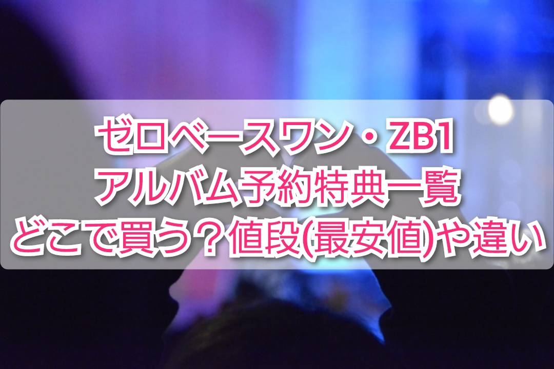 ゼベワン・ZB1アルバム予約どこで買う？日本特典、買い方や値段(最安値)、違いも TrendView