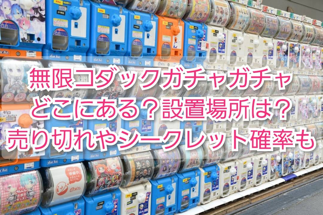 無限ｺﾀﾞｯｸｶﾞﾁｬｶﾞﾁｬどこにある？設置場所､売り切れやｼｰｸﾚｯﾄ確率も